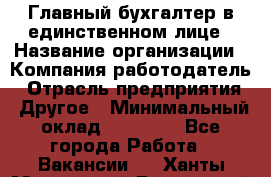 Главный бухгалтер в единственном лице › Название организации ­ Компания-работодатель › Отрасль предприятия ­ Другое › Минимальный оклад ­ 20 000 - Все города Работа » Вакансии   . Ханты-Мансийский,Белоярский г.